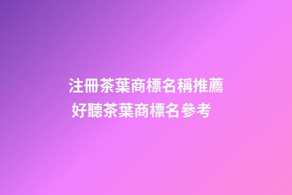 注冊茶葉商標名稱推薦 好聽茶葉商標名參考